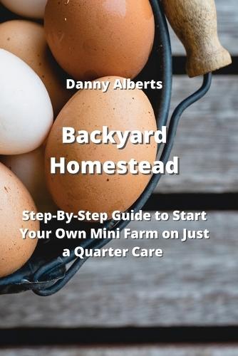 Backyard Homestead: Step-By-Step Guide to Start Your Own Mini Farm on Just a Quarter Care