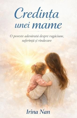 Credința unei mame: O poveste adevărată despre rugăciune, suferință și vindecare