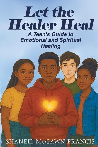 Let the Healer Heal: A Teen's Guide to Emotional and Spiritual Healing