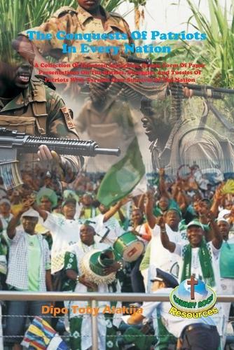The Conquests Of Patriots In Every Nation: A Collection Of Fourteen Intriguing Drama Form Of Paper Presentations On The Battles, Struggles And Tussles Of Patriots With Tyrants Over Survival Of The Nation