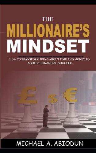 The Millionaire's Mindset How to Transform Ideas about Time and Money to Achieve Financial Success: How to Transform Ideas about Time and Money to Achieve Financial Success