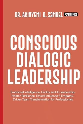 Conscious Dialogic Leadership: Emotional Intelligence, Civility and AI Leadership: Master Resilience, Ethical Influence & Empathy-Driven Team Transformation for Professionals
