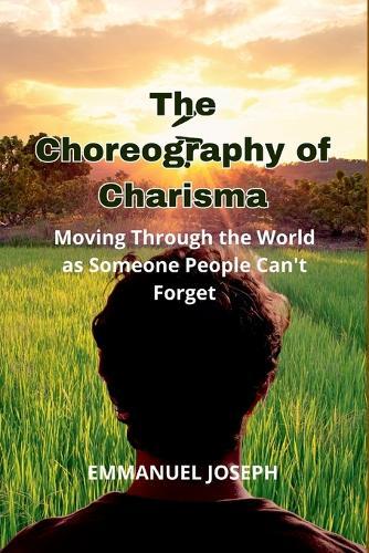 The Choreography of Charisma, Moving Through the World as Someone People Can't Forget