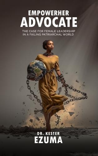 EmpowerHer Advocate: The Case for Female Leadership in a Failing Patriarchal World