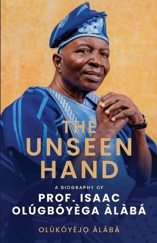 The Unseen Hand: A Biography of Prof. Isaac Olúgbóyèga Àlàbá