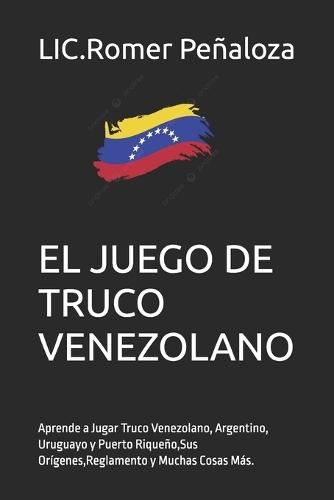El TRUCO: Aprende a Jugar Truco Venezolano, Argentino, Uruguayo y Puerto Riqueño, Sus Orígenes, Reglamento y Muchas Cosas Más.