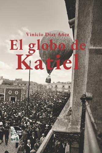 El globo de Katiel: Novela histórica: el primer vuelo en globo sobre Maracaibo en 1910. Un aeronauta húngaro, un comerciante audaz y una ciudad al borde de la modernidad