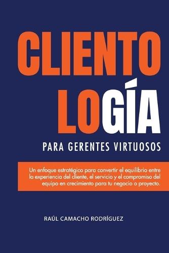 Clientología para Gerentes Virtuosos: Un enfoque estratégico entre la Experiencia del cliente (CX) el servicio (CS) y el compromiso del equipo en crecimiento para tu negocio o proyecto