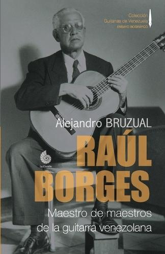 Raúl Borges. Maestro de maestros de la guitarra venezolana: Ensayo biográfico