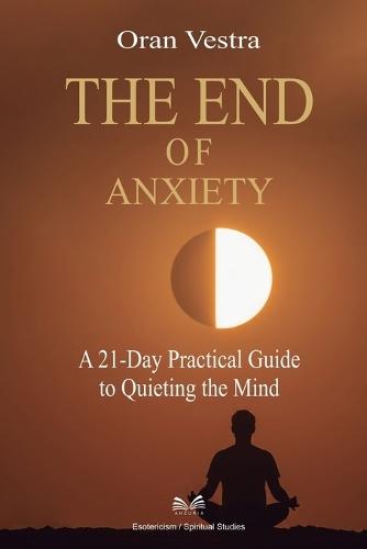 The End of Anxiety: A 21-Day Practical Guide to Quieting the Mind