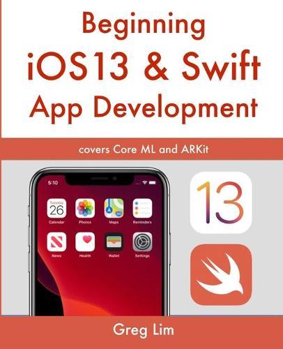 Beginning iOS 13 & Swift App Development: Develop iOS Apps with Xcode 11, Swift 5, Core ML, ARKit and more