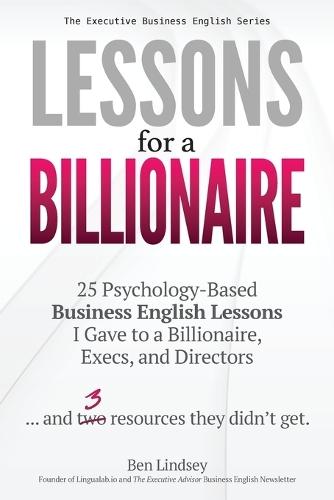 Lessons for a Billionaire: 25 Psychology-Based Business English lessons I Gave to a Billionaire, Execs, and Directors ... plus 3 resources they didn't get