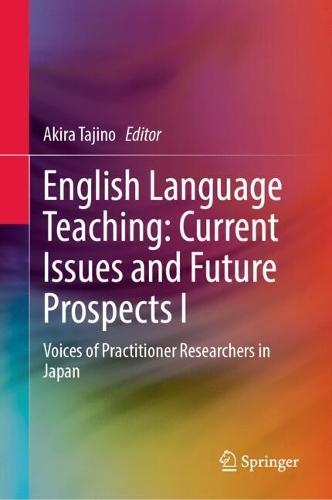 English Language Teaching: Current Issues and Future Prospects I: Voices of Practitioner Researchers in Japan