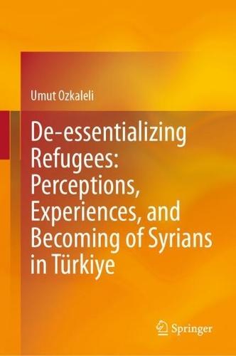 De-essentializing Refugees: Perceptions, Experiences, and Becoming of Syrians in Türkiye