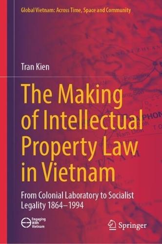 The Making of Intellectual Property Law in Vietnam: From Colonial Laboratory To Socialist Legality 1864 – 1994