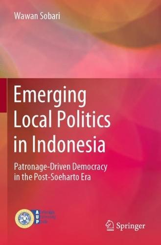 Emerging Local Politics in Indonesia: Patronage-Driven Democracy in the Post-Soeharto Era