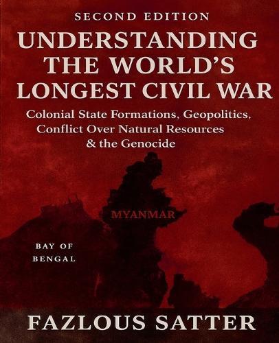 Understanding the World's Longest Civil War: Colonial State Formations, Geopolitics, Conflict Over Natural Resources & the Genocide (second Edition)