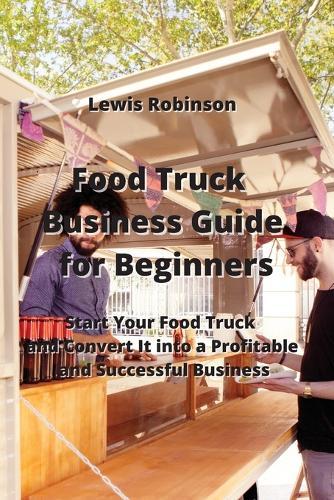 Food Truck Business Guide for Beginners: Start Your Food Truck and Convert It into a Profitable & Successful Business