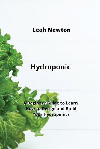 Hydroponic: A Beginner Guide to Learn How to Design and Build Your Hydroponics