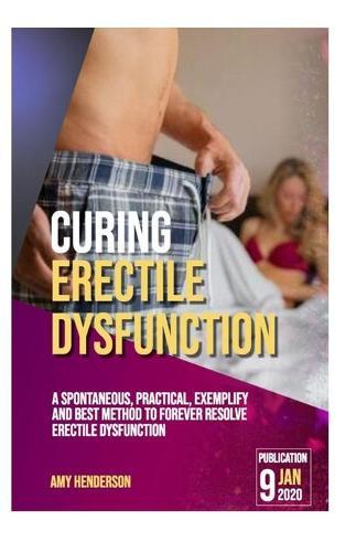 Curing Erectile Dysfunction: A Spontaneous, Practical, Exemplify and Best Method to Forever Resolve Erectile Dysfunction