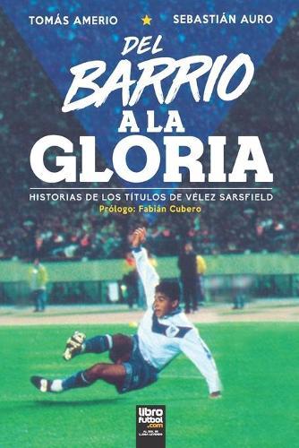 del Barrio a la Gloria: Historias de Los Titulos de Velez Sarsfield