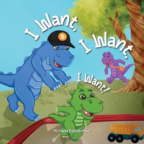 I Want, I Want, I Want!: A Fun Dinosaur Story Teaching Kids About Earning, Saving and Spending, Ages 3 to 5