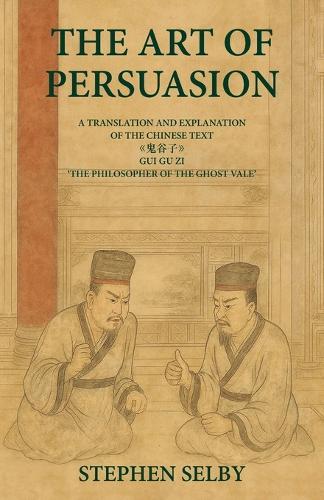 The Art of Persuasion: A Translation and Explanation of the Chinese Text 《鬼谷子》GUI GU ZI 'THE PHILOSOPHER OF THE GHOST VALE'