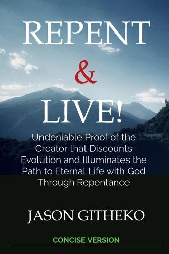 Repent & Live!: Undeniable Proof of the Creator that Discounts Evolution and Illuminates the Path to Eternal Life with God Through Repentance