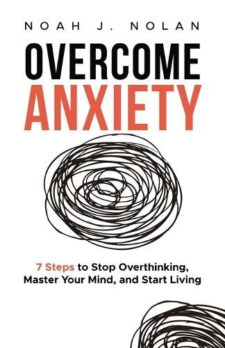 Overcome Anxiety: 7 Steps to Stop Overthinking, Master Your Mind, and Start Living