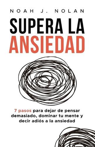 Supera la ansiedad: 7 pasos para dejar de pensar demasiado, dominar tu mente y decir adiós a la ansiedad