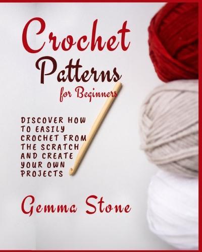 Crochet Patterns for Beginners: Discover How To Easily Crochet From The Scratch And Create Your Own Projects