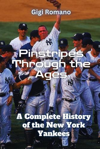 Pinstripes Through the Ages: A Complete History of the New York Yankees