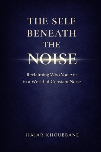 The self beneath the noise: Reclaiming who you are in a world that never stops speaking