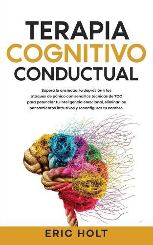 Terapia Cognitivo-Conductual: Supera la ansiedad, la depresión y los ataques de pánico con sencillas técnicas de TCC para potenciar tu inteligencia emocional, eliminar los pensamientos intrusivos y reconfigurar tu cerebro.
