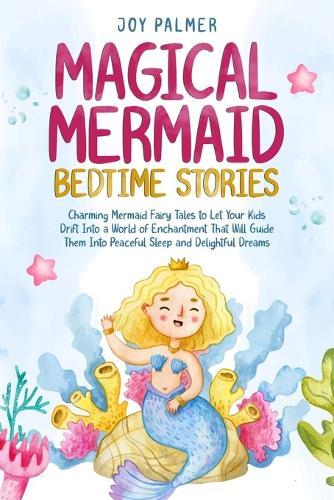 Magical Mermaid Bedtime Stories: Charming Mermaid Fairy Tales to Let Your Kids Drift Into a World of Enchantment That Will Guide Them Into Peaceful Sleep and Delightful Dreams.