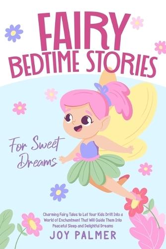 Fairy Bedtime Stories for Sweet Dreams: Charming Fairy Tales to Let Your Kids Drift Into a World of Enchantment That Will Guide Them Into Peaceful Sleep and Delightful Dreams.