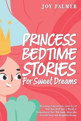 Princess Bedtime Stories for Sweet Dreams: Charming Princess Fairy Tales to Let Your Kids Drift Into a World of Enchantment That Will Guide Them Into Peaceful Sleep and Delightful Dreams.