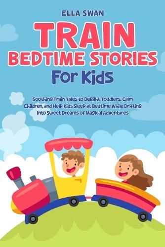 Train Bedtime Stories for Kids: Soothing Train Tales to Delight Toddlers, Calm Children, and Help Kids Sleep at Bedtime While Drifting Into Sweet Dreams of Magical Adventures