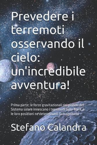 Prevedere i terremoti osservando il cielo: un'incredibile avventura!: Prima parte: le forze gravitazionali dei pianeti del Sistema solare innescano i terremoti sulla Terra, e le loro posizioni ne determinano la magnitudo