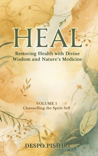 Heal: Restoring Health with Divine Wisdom and Nature's Medicine, Volume 1, Channelling the Spirit Self