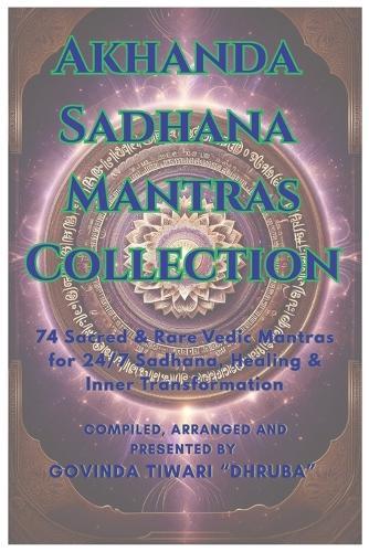 Akhanda Sadhana Mantras Collection: 74 Sacred & Rare Vedic Mantras for 24/7 Sadhana, Healing & Inner Transformation and Rituals