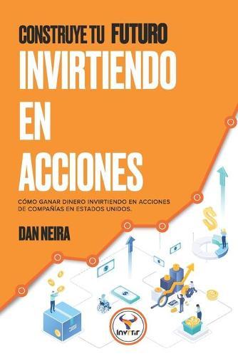 Construye tu Futuro Invirtiendo en Acciones: Conoce como ganar dinero invirtiendo en acciones de companias en Estados Unidos.