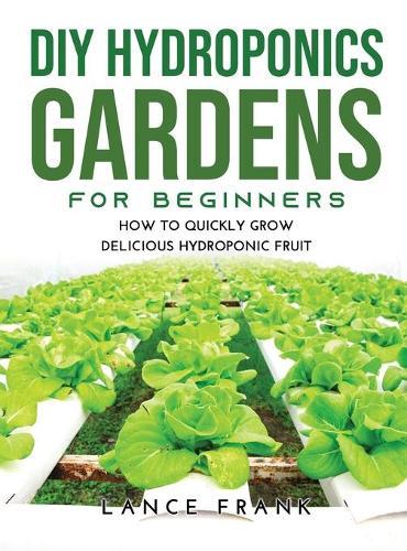 DIY Hydroponics Gardens for Beginners: How to Quickly Grow Delicious Hydroponic Fruit