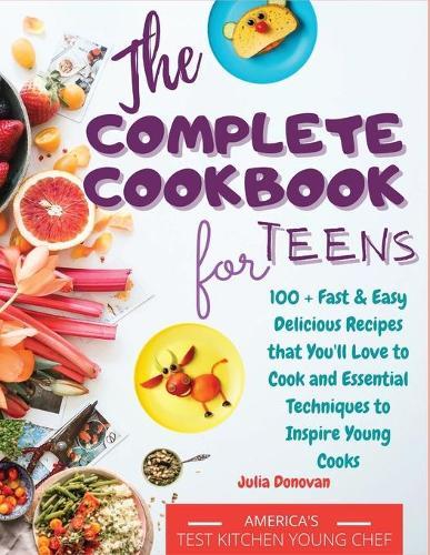 The Complete Cookbook for Teens: 100 + Fast and Easy Delicious Recipes that You'll Love to Cook and Essential Techniques to Inspire Young Cooks