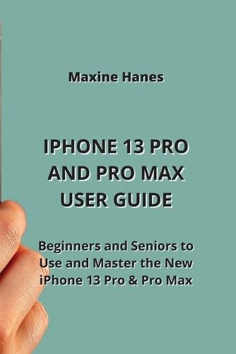 iPhone 13 Pro and Pro Max User Guide: Beginners and Seniors to Use and Master the New iPhone 13 Pro & Pro Max