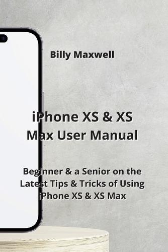 iPhone XS & XS Max User Manual: Beginner & a Senior on the Latest Tips & Tricks of Using iPhone XS & XS Max