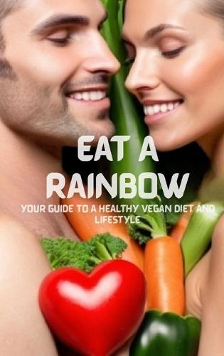 Eat A Rainbow: Your Guide To A Healthy Vegan Diet And Lifestyle