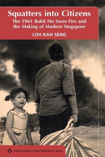 Squatters Into Citizens: The 1961 Bukit Ho Swee Fire and the Making of Modern Singapore
