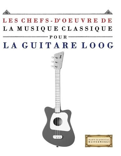 Les Chefs-d'oeuvre de la Musique Classique pour le Loog Guitare: Pièces faciles de Bach, Beethoven, Brahms, Haendel, Haydn, Mozart, Schubert, Tchaïkovski, Vivaldi et Wagner