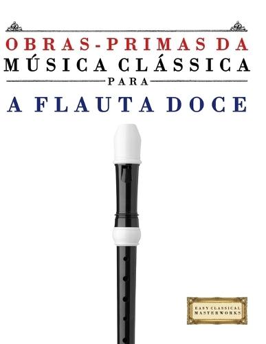 Obras-Primas da Música Clássica para a Flauta Doce: Peças fáceis de Bach, Beethoven, Brahms, Handel, Haydn, Mozart, Schubert, Tchaikovsky, Vivaldi e Wagner